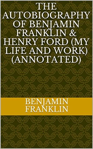 The Autobiography of Benjamin Franklin & Henry Ford (My Life and Work) (Annotated)