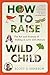 How to Raise a Wild Child: The Art and Science of Falling in Love with Nature