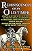 REMINISCENCES OF AN OLD TIMER: A RECITAL OF THE ACTUAL EVENTS, INCIDENTS, TRIALS, HARDSHIPS, VICISSITUDES, ADVENTURES, PERILS, AND ESCAPES OF A PIONEER