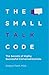The Small Talk Code: The Secrets of Highly Successful Conversationalists