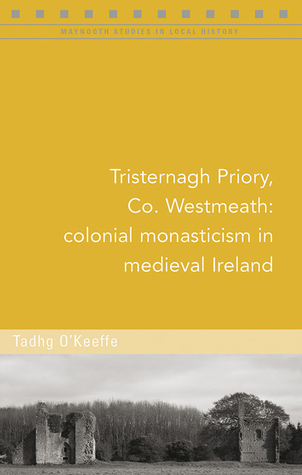 Tristernagh Priory, Co. Westmeath: Colonial monasticism in medieval Ireland (Maynooth Studies in Local History)