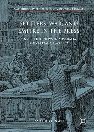 Settlers, War, and Empire in the Press: Unsettling News in Australia and Britain, 1863-1902 (Cambridge Imperial and Post-Colonial Studies)