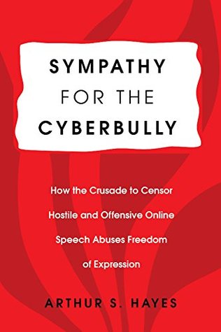 Sympathy for the Cyberbully: How the Crusade to Censor Hostile and Offensive Online Speech Abuses Freedom of Expression (Communication Law Book 6)