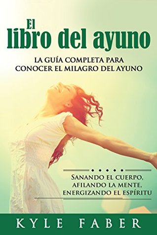 El libro del ayuno - La guía completa para conocer el milagro del ayuno (Spanish Version)(Version en español): Sanando el cuerpo, afilando la mente, energizando el espíritu (Spanish Edition)