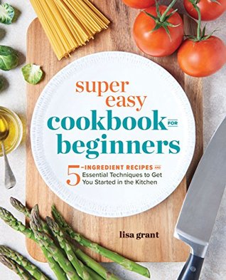 Super Easy Cookbook for Beginners: 5-Ingredient Recipes and Essential Techniques to Get You Started in the Kitchen (Kindle Edition)