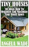 Tiny Houses: 30 Ideas How To Organize And Maximize Your Small Space Tiny Houses: 30 Ideas How To Organize And Maximize Your Small Space