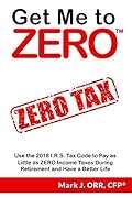 Get Me to ZERO™: Use the I.R.S. Tax Code to Pay as Little as ZERO Income Taxes During Retirement and Have a Better Life