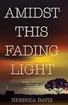 Amidst This Fading Light by Rebecca Davis