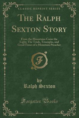 The Ralph Sexton Story: From the Mountains Came the Light; The Trials, Triumphs, and Good Times of a Mountain Preacher (Classic Reprint)