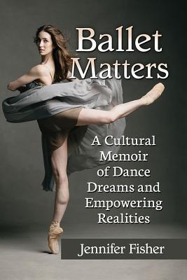 Ballet Matters: A Cultural Memoir of Dance Dreams and Empowering Realities (Paperback)