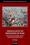 From Slaves to Prisoners of War: The Ottoman Empire, Russia, and International Law (The History and Theory of International Law)