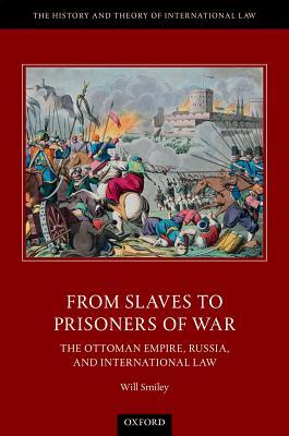 From Slaves to Prisoners of War: The Ottoman Empire, Russia, and International Law (The History and Theory of International Law)