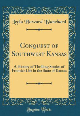 Conquest of Southwest Kansas: A History of Thrilling Stories of Frontier Life in the State of Kansas (Classic Reprint)