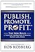 Publish. Promote. Profit.: The New Rules of Writing, Marketing & Making Money with a Book