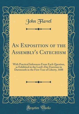 An Exposition of the Assembly's Catechism: With Practical Inferences from Each Question, as Exhibited in the Lord's Day Exercises in Dartmouth in the First Year of Liberty, 1688 (Classic Reprint)