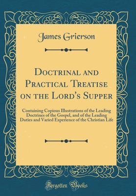 Doctrinal and Practical Treatise on the Lord's Supper: Containing Copious Illustrations of the Leading Doctrines of the Gospel, and of the Leading Duties and Varied Experience of the Christian Life (C