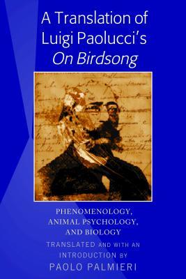 A Translation of Luigi Paolucci's «On Birdsong»: Phenomenology, Animal Psychology and Biology (Hardcover)