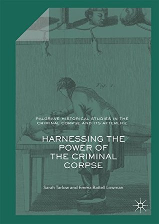Harnessing the Power of the Criminal Corpse (Palgrave Historical Studies in the Criminal Corpse and its Afterlife)