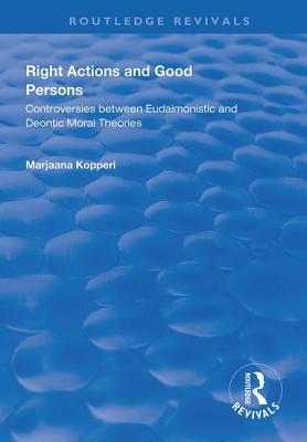 Right Actions and Good Persons: Controversies Between Eudaimonistic and Deontic Moral Theories (Routledge Revivals)