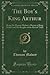 The Boy s King Arthur: Being Sir Thomas Malory's History of King Arthur and His Knights of the Round Table (Classic Reprint)