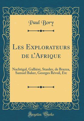 Les Explorateurs de l'Afrique: Nachtigal, Galliéni, Stanley, de Brazza, Samuel Baker, Georges Révoil, Etc (Classic Reprint) (French Edition)