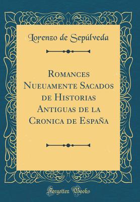Romances Nueuamente Sacados de Historias Antiguas de la Cronica de España (Classic Reprint) (Spanish Edition)