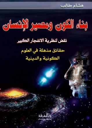 بناء الكون ومصير الإنسان: نقض لنظرية الإنفجار الكبير - حقائق مذهلة في العلوم الكونية والدينية (Hardcover)