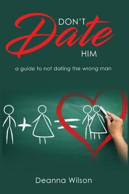 Don't Date Him: A Guide to Not Dating the Wrong Man