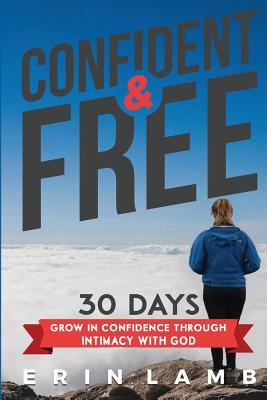 Confident & Free: 30 Day Devotional Grow In Godly Confidence Through Intimacy With God