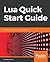 Lua Quick Start Guide: The easiest way to learn Lua programming