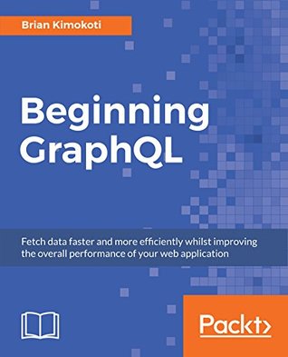 Beginning GraphQL: Fetch data faster and more efficiently whilst improving the overall performance of your web application (Kindle Edition)