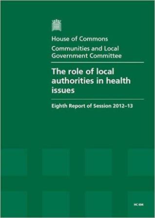 The role of local authorities in health issues: eighth report of session 2012-13, Vol. 1: Report, together with formal minutes, oral and written evidence (House of Commons Papers)