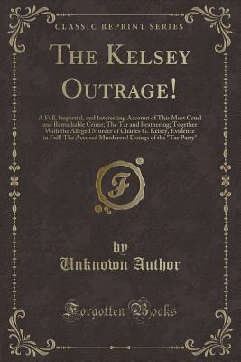 The Kelsey Outrage!: A Full, Impartial, and Interesting Account of This Most Cruel and Remarkable Crime; The Tar and Feathering; Together With the ... Accused Murderers! Doings of the "Tar Party