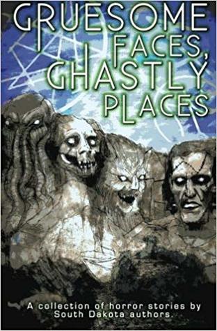 Gruesome Faces, Ghastly Places: A collection of horror stories by South Dakota authors