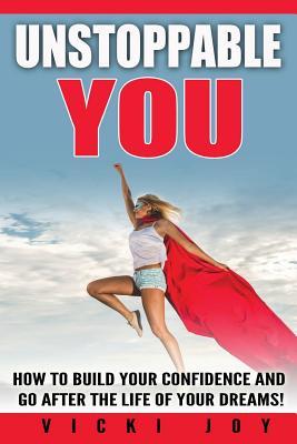 Unstoppable You!: How to Build Your Confidence and Go After the Life of Your Dreams