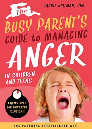 The Busy Parent's Guide to Managing Anger in Children and Teens: The Parental Intelligence Way (Busy Parent Guides: Quick Reads for Powerful Solutions)