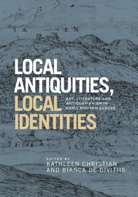 Local antiquities, local identities: Art, literature and antiquarianism in Europe, c. 1400―1700