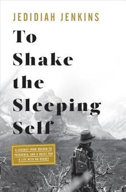 To Shake the Sleeping Self: A Journey from Oregon to Patagonia, and a Quest for a Life with No Regret