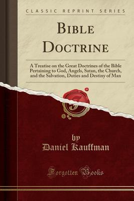 Bible Doctrine: A Treatise on the Great Doctrines of the Bible Pertaining to God, Angels, Satan, the Church, and the Salvation, Duties and Destiny of Man