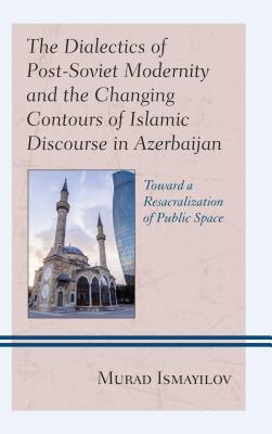 The Dialectics of Post-Soviet Modernity and the Changing Contours of Islamic Discourse in Azerbaijan: Toward a Resacralization of Public Space ... ... Asia: Societies, Politics, and Cultures)