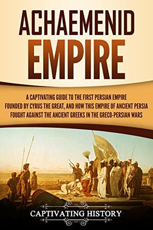 Achaemenid Empire: A Captivating Guide to the First Persian Empire Founded by Cyrus the Great, and How This Empire of Ancient Persia Fought Against the ... in the Greco-Persian Wars (History of Iran)
