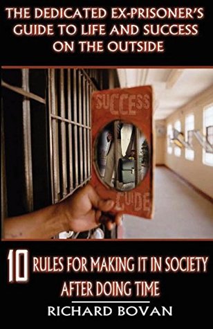 The Dedicated Ex-Prisoner's Guide to Life and Success on the Outside: 10 Rules for Making It in Society After Doing Time (Reduction of Crime & Recidivism in America Series)