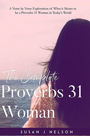 The Complete Proverbs 31 Woman: A Verse by Verse Exploration of What it Means to be a Proverbs 31 Woman in Today's World