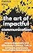 The Art of Impactful Communication: How to Genuinely and Effectively Connect, Talk to be Heard, and Create Remarkable Relationships