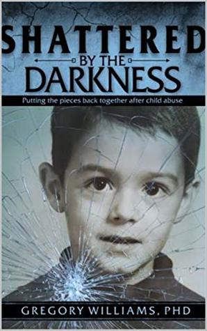 Shattered By The Darkness: Putting the Pieces Back Together After Child Abuse (Kindle Edition)