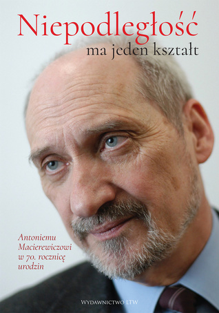 Niepodległość ma jeden kształt. Antoniemu Macierewiczowi w 70. rocznicę urodzin.