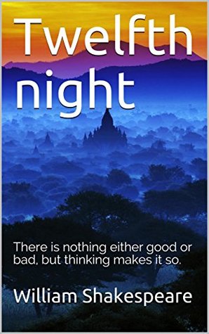 Twelfth night: There is nothing either good or bad, but thinking makes it so.