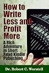 How to Write Less and Profit More - A Rich Adventure in Short... by Robert C. Worstell