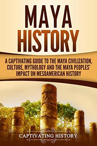 Maya History: A Captivating Guide to the Maya Civilization, Culture, Mythology, and the Maya Peoples’ Impact on Mesoamerican History (Mesoamerican Civilizations)