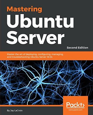 Mastering Ubuntu Server: Master the art of deploying, configuring, managing, and troubleshooting Ubuntu Server 18.04, 2nd Edition (Paperback)